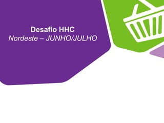 Desafio HHC
Nordeste – JUNHO/JULHO
 