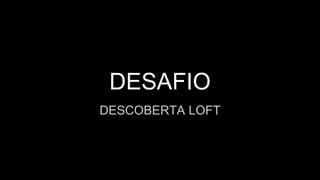 DESAFIO
DESCOBERTA LOFT
 