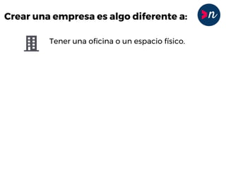 Crear una empresa es algo diferente a:
Tener una oficina o un espacio físico.
Tener un registro mercantil y un nombre
Tener un catálogo de productos
Tener socios o empleados
Tener un crédito
 