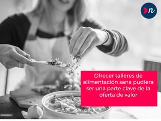 Ofrecer talleres de
alimentación sana pudiera
ser una parte clave de la
oferta de valor
 