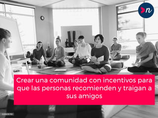 Crear una comunidad con incentivos para
que las personas recomienden y traigan a
sus amigos
 