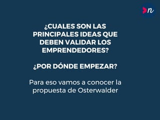 ¿CUALES SON LAS
PRINCIPALES IDEAS QUE
DEBEN VALIDAR LOS
EMPRENDEDORES?
¿POR DÓNDE EMPEZAR?
Para eso vamos a conocer la
propuesta de Osterwalder
 
