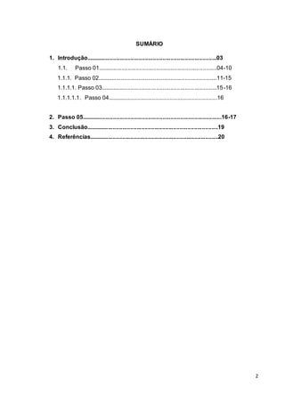 2
SUMÁRIO
1. Introdução..................................................................................03
1.1. Passo 01...........................................................................04-10
1.1.1. Passo 02...........................................................................11-15
1.1.1.1. Passo 03.........................................................................15-16
1.1.1.1.1. Passo 04.....................................................................16
2. Passo 05........................................................................................16-17
3. Conclusão...................................................................................19
4. Referências.................................................................................20
 