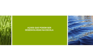 AÇOES QUE PODEM SER
DESENVOLVIDAS NA ESCOLA
 