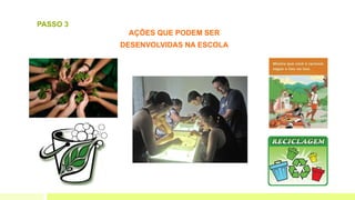 AÇÕES QUE PODEM SER
DESENVOLVIDAS NA ESCOLA
PASSO 3
 