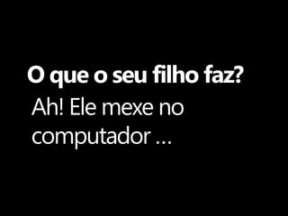 O que o seu filho faz?
Ah! Ele mexe no
computador …
 