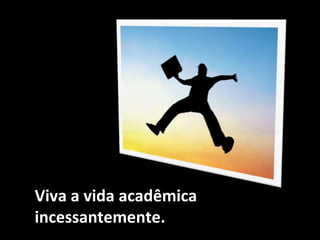 1
Viva a vida acadêmica
incessantemente.
 