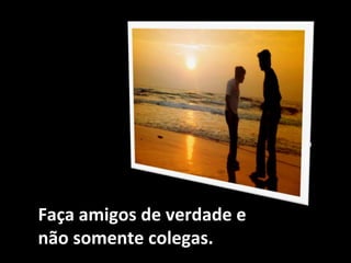 2
Faça amigos de verdade e
não somente colegas.
 
