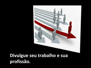 Divulgue seu trabalho e sua
profissão.
 