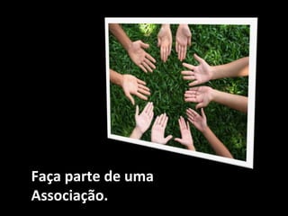 Faça parte de uma
Associação.
 