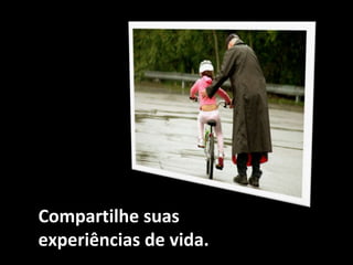 Compartilhe suas
experiências de vida.
 