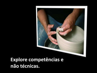 Explore competências e
não técnicas.
 