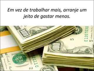 Em vez de trabalhar mais, arranje um
       jeito de gastar menos.
 