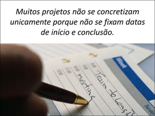 Muitos projetos não se concretizam
unicamente porque não se fixam datas
       de início e conclusão.
 