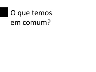 O que temos
em comum?
 