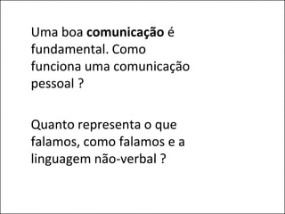 Uma boa comunicação é
fundamental. Como
funciona uma comunicação
pessoal ?

Quanto representa o que
falamos, como falamos e a
linguagem não-verbal ?
 