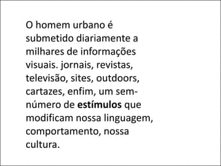 O homem urbano é
submetido diariamente a
milhares de informações
visuais. jornais, revistas,
televisão, sites, outdoors,
cartazes, enfim, um sem-
número de estímulos que
modificam nossa linguagem,
comportamento, nossa
cultura.
 
