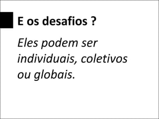 E os desafios ?
Eles podem ser
individuais, coletivos
ou globais.
 