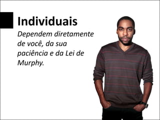Individuais
Dependem diretamente
de você, da sua
paciência e da Lei de
Murphy.
 