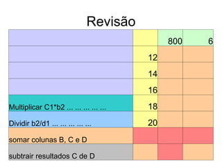 Revisão   800 6   12       14       16     Multiplicar C1*b2 ... ... ... ... ... 18     Dividir b2/d1 ... ... ... ... ... 20     somar colunas B, C e D       subtrair resultados C de D       
