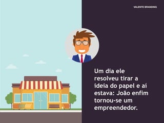 Um dia ele
resolveu tirar a
ideia do papel e aí
estava: João enfim
tornou-se um
empreendedor.
 