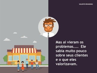 Mas aí vieram os
problemas.... Ele
sabia muito pouco
sobre seus clientes
e o que eles
valorizavam.
 
