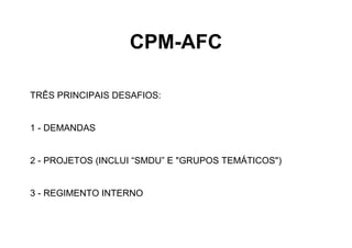 CPM-AFC
TRÊS PRINCIPAIS DESAFIOS:
1 - DEMANDAS
2 - PROJETOS (INCLUI “SMDU” E "GRUPOS TEMÁTICOS")
3 - REGIMENTO INTERNO
 