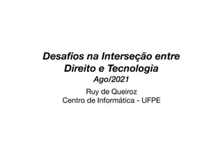 Desa
fi
os na Interseção entre
Direito e Tecnologia
Ago/2021
Ruy de Queiroz

Centro de Informática - UFPE
 