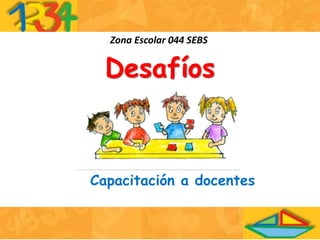 Desafíos
Zona Escolar 044 SEBS
Capacitación a docentes
 