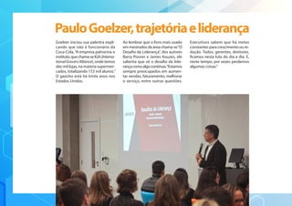 Goelzer iniciou sua palestra expli-
cando que não é funcionário da
Coca-Cola.“A empresa patrocina o
instituto,quechama-seIGA(Interna-
tionalGrocersAlliance), onde temos
dez mil lojas, na maioria supermer-
cados, totalizando 153 mil alunos.”
O gaúcho está há trinta anos nos
Estados Unidos.
Ao lembrar que o livro mais usado
em mestrados da área chama-se“O
Desafio da Liderança”, dos autores
Barry Posner e James Kouzes, ele
salienta que vê o desafio da lide-
rançacomoalgocontínuo.“Estamos
sempre preocupados em aumen-
tar vendas, faturamento, melhorar
o serviço, entre outras questões.
Executivos sabem que há metas
constantes para crescimento ou re-
dução. Todos, gerentes, diretores,
ficamos nesta luta do dia a dia. E,
neste tempo, por vezes perdemos
algumas coisas.”
PauloGoelzer,trajetóriaeliderança
 
