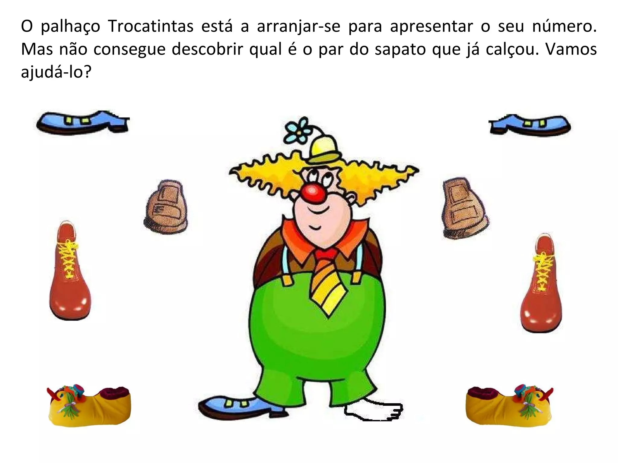 O palhaço Trocatintas está a arranjar-se para apresentar o seu número. Mas não consegue descobrir qual é o par do sapato que já calçou. Vamos ajudá-lo?