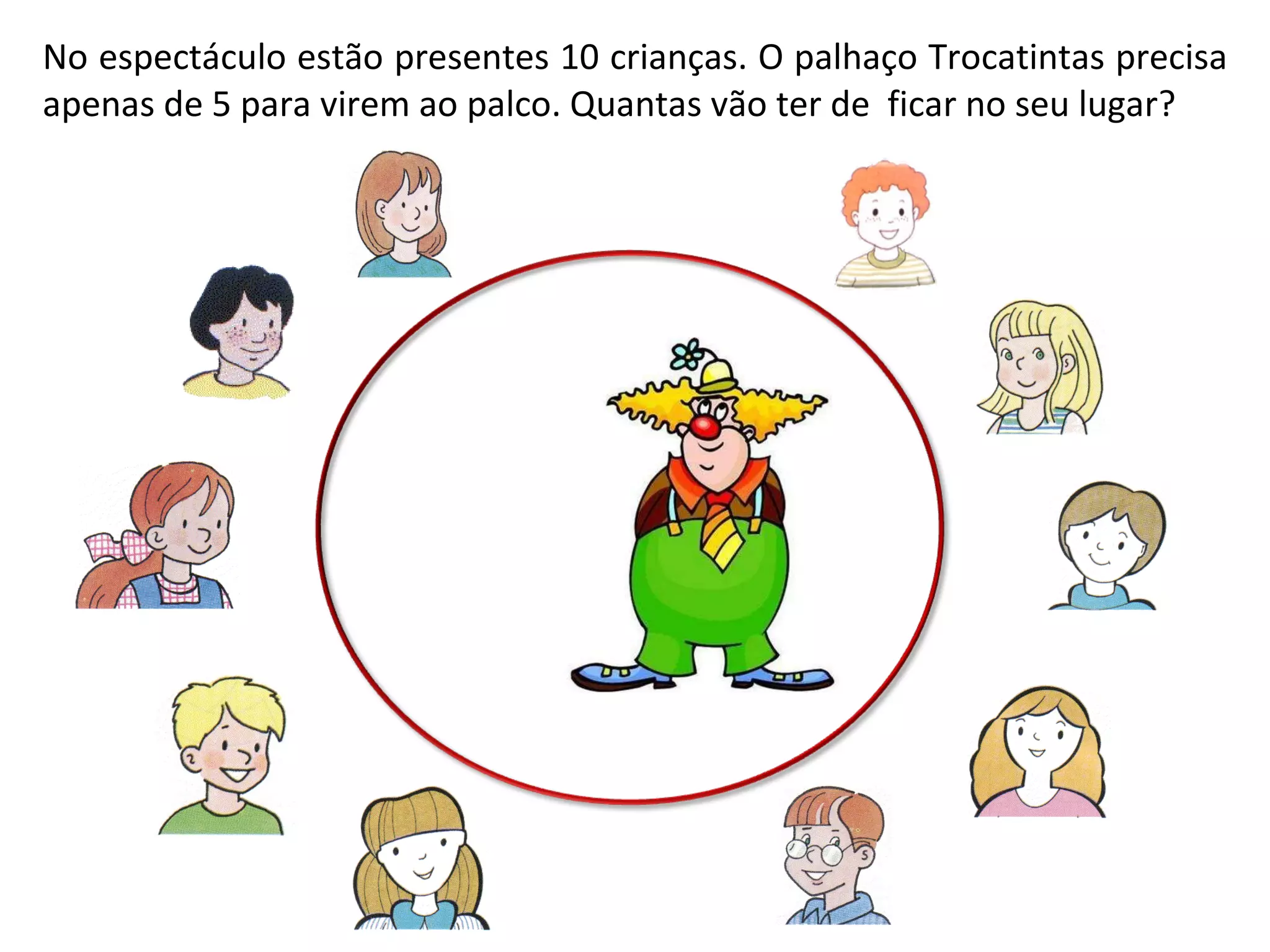 No espectáculo estão presentes 10 crianças. O palhaço Trocatintas precisa apenas de 5 para virem ao palco. Quantas vão ter de ficar no seu lugar?