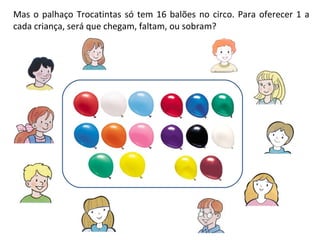 Mas o palhaço Trocatintas só tem 16 balões no circo. Para oferecer 1 a cada criança, será que chegam, faltam, ou sobram?
