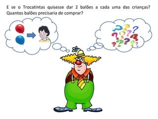 E se o Trocatintas quisesse dar 2 balões a cada uma das crianças? Quantos balões precisaria de comprar?