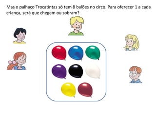 Mas o palhaço Trocatintas só tem 8 balões no circo. Para oferecer 1 a cada criança, será que chegam ou sobram?  