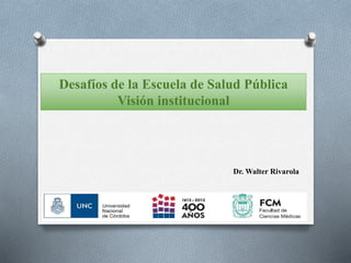 Desafíos de la Escuela de Salud Pública
Visión institucional
Dr. Walter Rivarola
 