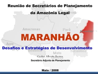Maranhão MARANHÃO Reunião de Secretários de Planejamento da Amazônia Legal Desafios e Estratégias de Desenvolvimento Maio / 2008 Carlos Alberto Barros Secretário Adjunto de Planejamento 