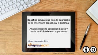 Desafíos educativos para la migración
de la enseñanza presencial a en línea:
Análisis desde la educación básica y
media en Colombia en la pandemia
Ulises Hernandez Pino
Imagen de Pxhere en Dominio Público
 