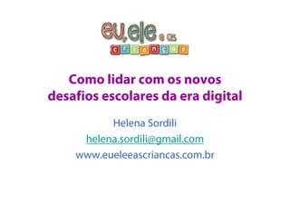 Como lidar com os novos 
desafios escolares da era digital 
Helena Sordili 
helena.sordili@gmail.com 
www.eueleeascriancas.com.br 
 