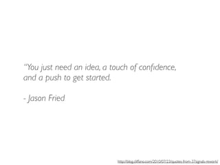“You just need an idea, a touch of confidence, 
and a push to get started. 
! 
- Jason Fried 
http://blog.cliffano.com/2010/07/23/quotes-from-37signals-rework/ 
 