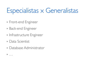 Especialistas x Generalistas 
‣ Front-end Engineer 
‣ Back-end Engineer 
‣ Infrastructure Engineer 
‣ Data Scientist 
‣ Database Administrator 
‣ … 
 