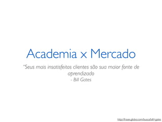 Academia x Mercado 
“Seus mais insatisfeitos clientes são sua maior fonte de 
aprendizado 
- Bill Gates 
http://frases.globo.com/busca/bill+gates 
 