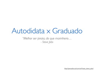 Autodidata x Graduado 
“Melhor ser pirata, do que marinheiro… 
- Steve Jobs 
http://pensador.uol.com.br/frases_steve_jobs/ 
 