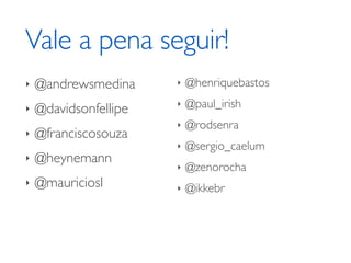 Vale a pena seguir! 
‣ @andrewsmedina 
‣ @davidsonfellipe 
‣ @franciscosouza 
‣ @heynemann 
‣ @mauriciosl 
‣ @henriquebastos 
‣ @paul_irish 
‣ @rodsenra 
‣ @sergio_caelum 
‣ @zenorocha 
‣ @ikkebr 
! 
 