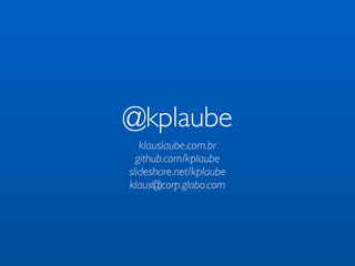 @kplaube 
klauslaube.com.br 
github.com/kplaube 
slideshare.net/kplaube 
klaus@corp.globo.com 
