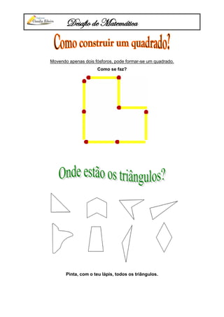 Desafio de Matemática
Movendo apenas dois fósforos, pode formar-se um quadrado.
Como se faz?
Pinta, com o teu lápis, todos os triângulos.
 