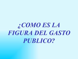 ¿COMO ES LA FIGURA DEL GASTO PUBLICO? 