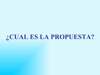 ¿CUAL ES LA PROPUESTA? 