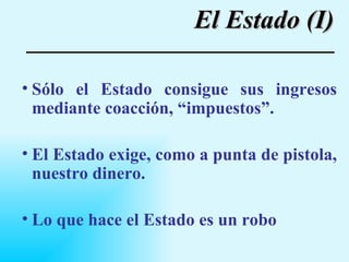 El Estado (I) Sólo el Estado consigue sus ingresos mediante coacción, “impuestos”.  El Estado exige, como a punta de pistola, nuestro dinero.  Lo que hace el Estado es un robo 