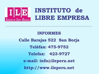 INSTITUTO  de  LIBRE EMPRESA INFORMES Calle Barajas 522  San Borja Teléfax: 475-9752 Telefax:  423-9727 e-mail: info@ileperu.net http://www.ileperu.net 